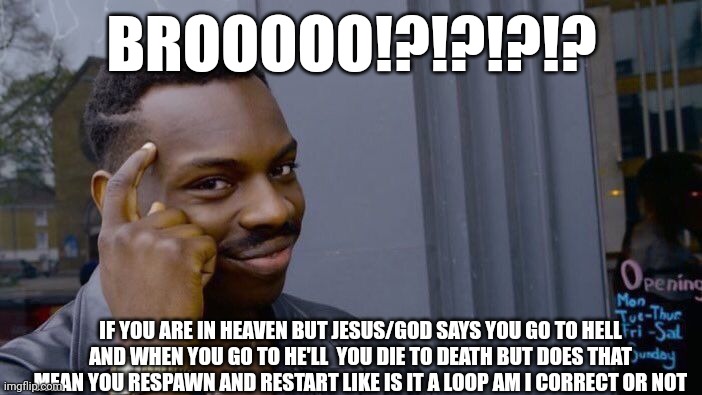 Roll Safe Think About It | BROOOOO!?!?!?!? IF YOU ARE IN HEAVEN BUT JESUS/GOD SAYS YOU GO TO HELL AND WHEN YOU GO TO HE'LL  YOU DIE TO DEATH BUT DOES THAT MEAN YOU RESPAWN AND RESTART LIKE IS IT A LOOP AM I CORRECT OR NOT | image tagged in memes,roll safe think about it | made w/ Imgflip meme maker