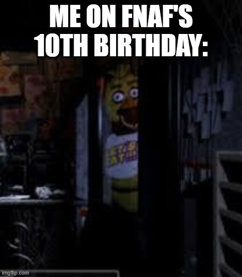 ITS BEEN 10 YEARS!!?? | ME ON FNAF'S 10TH BIRTHDAY: | image tagged in chica looking in window fnaf,fnaf,meme | made w/ Imgflip meme maker