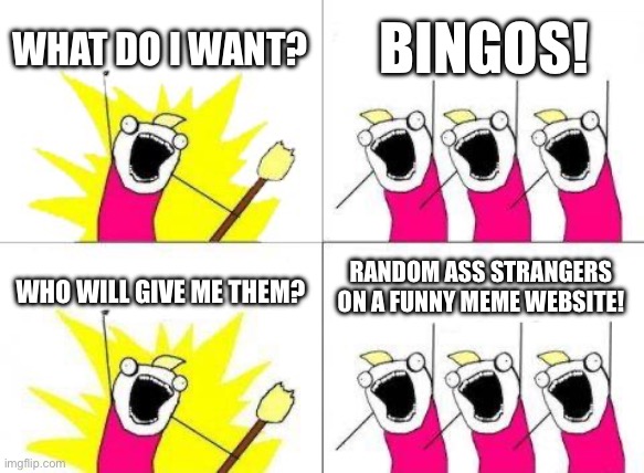 What Do We Want | WHAT DO I WANT? BINGOS! RANDOM ASS STRANGERS ON A FUNNY MEME WEBSITE! WHO WILL GIVE ME THEM? | image tagged in memes,what do we want | made w/ Imgflip meme maker