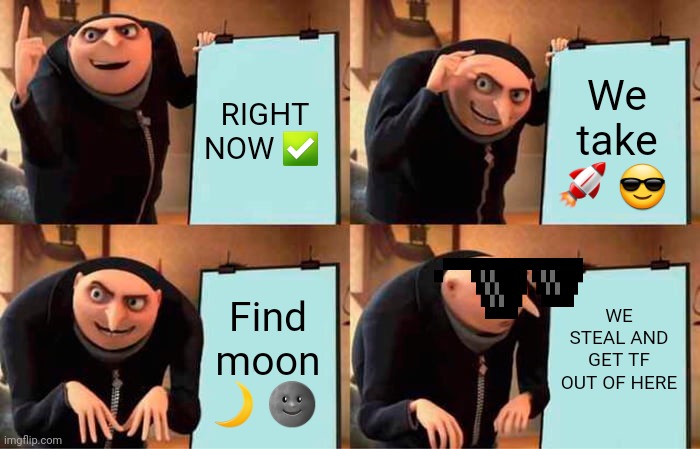 Bruh skib | RIGHT NOW ✅️; We take 🚀 😎; WE STEAL AND GET TF OUT OF HERE; Find moon 🌙 🌚 | image tagged in memes,gru's plan | made w/ Imgflip meme maker