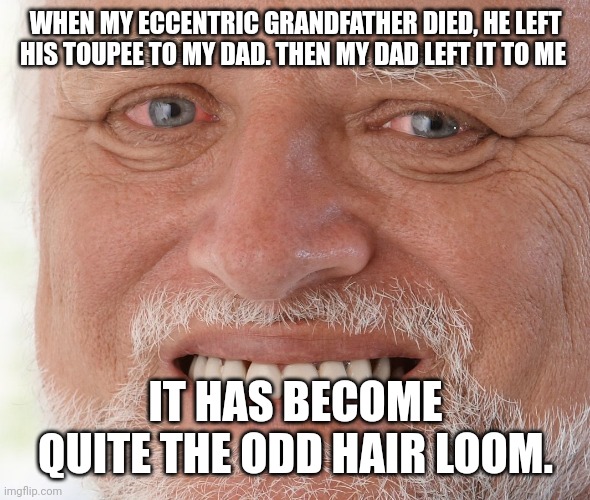 Hide the Pain Harold | WHEN MY ECCENTRIC GRANDFATHER DIED, HE LEFT HIS TOUPEE TO MY DAD. THEN MY DAD LEFT IT TO ME; IT HAS BECOME QUITE THE ODD HAIR LOOM. | image tagged in hide the pain harold | made w/ Imgflip meme maker