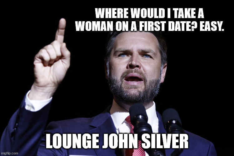 Jd vance | WHERE WOULD I TAKE A WOMAN ON A FIRST DATE? EASY. LOUNGE JOHN SILVER | image tagged in jd vance | made w/ Imgflip meme maker