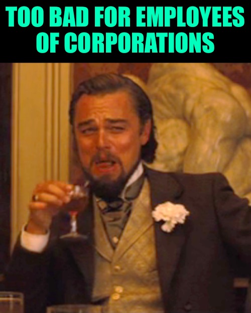 Laughing Leo Meme | TOO BAD FOR EMPLOYEES
OF CORPORATIONS | image tagged in memes,laughing leo | made w/ Imgflip meme maker