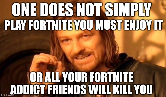 One Does Not Simply Meme | ONE DOES NOT SIMPLY; PLAY FORTNITE YOU MUST ENJOY IT; OR ALL YOUR FORTNITE ADDICT FRIENDS WILL KILL YOU | image tagged in memes,one does not simply | made w/ Imgflip meme maker