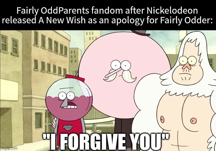 Re-earned our trust | Fairly OddParents fandom after Nickelodeon released A New Wish as an apology for Fairly Odder:; "I FORGIVE YOU" | image tagged in memes,funny,cartoon,nickelodeon,the fairly oddparents | made w/ Imgflip meme maker