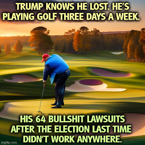 TRUMP KNOWS HE LOST. HE'S PLAYING GOLF THREE DAYS A WEEK. HIS 64 BULLSHIT LAWSUITS AFTER THE ELECTION LAST TIME 
DIDN'T WORK ANYWHERE. | image tagged in trump,loser,golf,failure | made w/ Imgflip meme maker