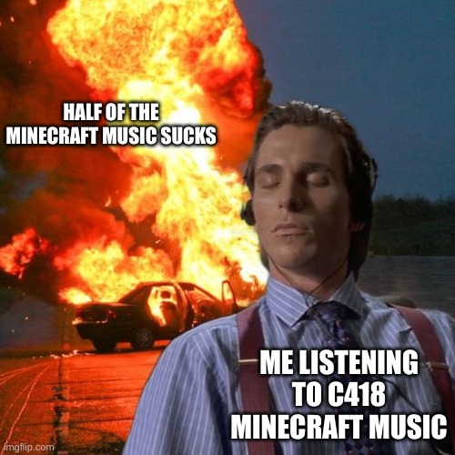 yea | HALF OF THE MINECRAFT MUSIC SUCKS; ME LISTENING TO C418 MINECRAFT MUSIC | image tagged in american psycho fire | made w/ Imgflip meme maker