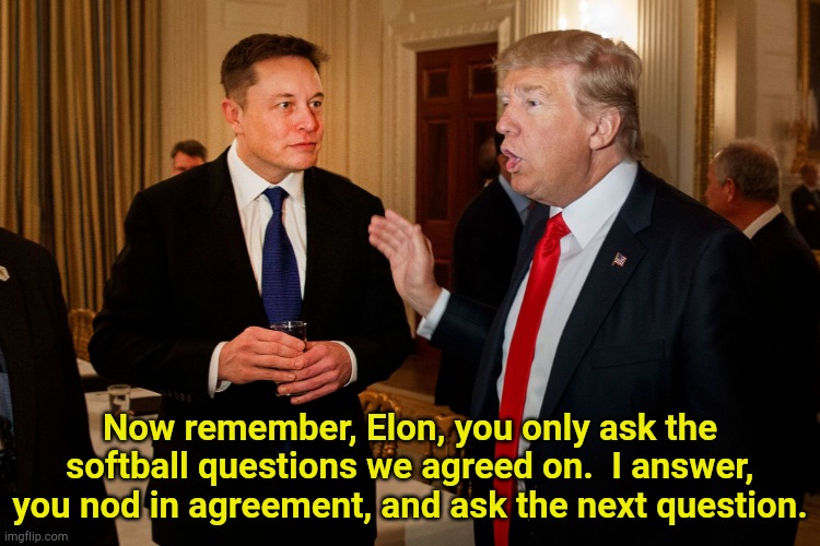 Trump prepping his interviewer. | Now remember, Elon, you only ask the softball questions we agreed on.  I answer, you nod in agreement, and ask the next question. | image tagged in trump and elon musk | made w/ Imgflip meme maker