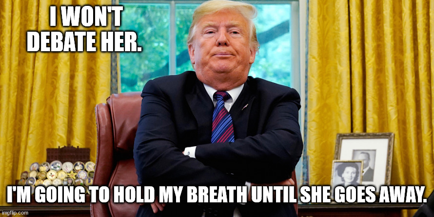 Trump arms folded frowning | I WON'T DEBATE HER. I'M GOING TO HOLD MY BREATH UNTIL SHE GOES AWAY. | image tagged in trump arms folded frowning | made w/ Imgflip meme maker