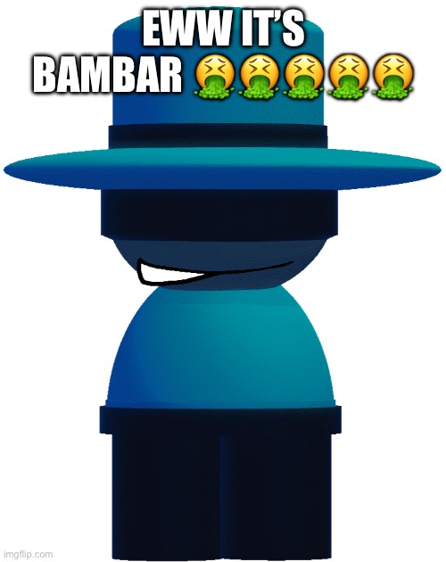 Gross | EWW IT’S BAMBAR 🤮🤮🤮🤮🤮 | image tagged in bp bambar | made w/ Imgflip meme maker