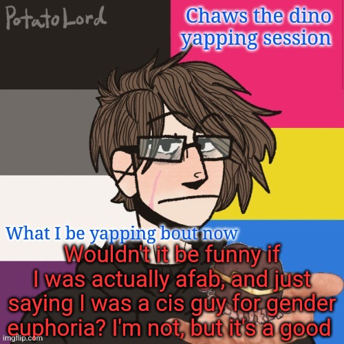 Chaws_the_dino announcement temp | Wouldn't it be funny if I was actually afab, and just saying I was a cis guy for gender euphoria? I'm not, but it's a good | image tagged in chaws_the_dino announcement temp | made w/ Imgflip meme maker