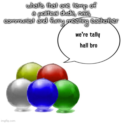 i forgor the name of it | what's that one temp of a political dude, nazi, communist and furry meeting eachother | image tagged in tally ball | made w/ Imgflip meme maker