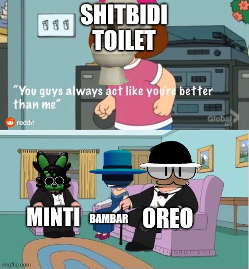 You Guys always act like you're better than me | SHITBIDI TOILET; OREO; MINTI; BAMBAR | image tagged in you guys always act like you're better than me | made w/ Imgflip meme maker