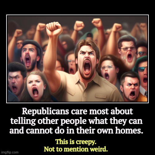 Republicans care most about telling other people what they can 
and cannot do in their own homes. | This is creepy.
Not to mention weird. | image tagged in funny,demotivationals,maga,republicans,creepy,weird | made w/ Imgflip demotivational maker