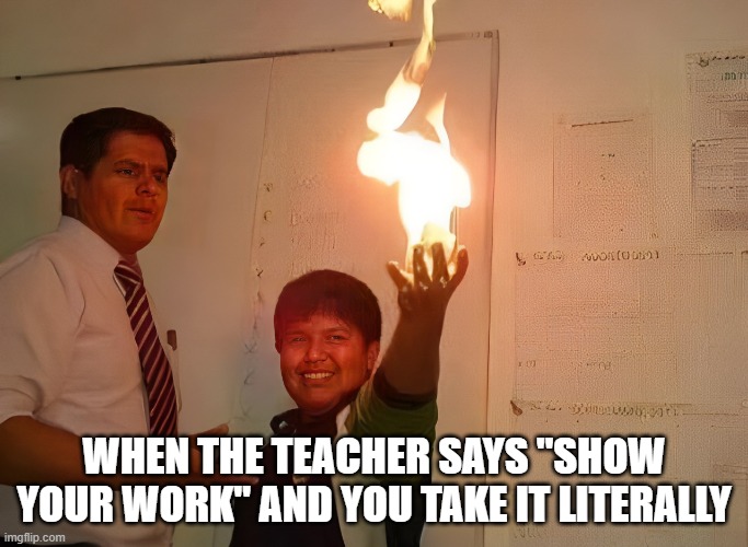 Show your work | WHEN THE TEACHER SAYS "SHOW YOUR WORK" AND YOU TAKE IT LITERALLY | image tagged in memes | made w/ Imgflip meme maker