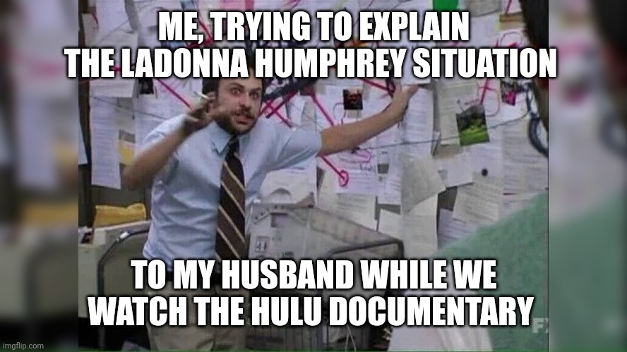 ME, TRYING TO EXPLAIN THE LADONNA HUMPHREY SITUATION; TO MY HUSBAND WHILE WE WATCH THE HULU DOCUMENTARY | made w/ Imgflip meme maker