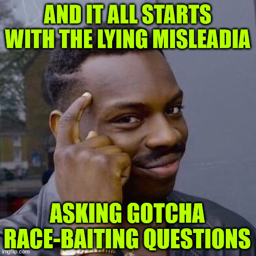 Thinking Black Guy | AND IT ALL STARTS WITH THE LYING MISLEADIA ASKING GOTCHA RACE-BAITING QUESTIONS | image tagged in thinking black guy | made w/ Imgflip meme maker