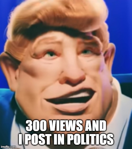 300 VIEWS AND I POST IN POLITICS | made w/ Imgflip meme maker