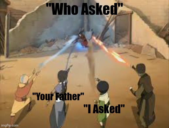 avatar 4 beams | "Who Asked"; "Your Father"; "I Asked" | image tagged in avatar 4 beams | made w/ Imgflip meme maker