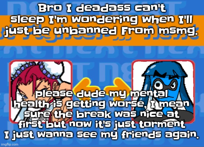 I mean dude c'mon its not funny anymore cinna. You fucking broke me. Just free me dude. Please. I'll do anything | Bro I deadass can't sleep I'm wondering when I'll just be unbanned From msmg. please dude my mental health is getting worse, I mean sure the break was nice at first but now it's just torment I just wanna see my friends again. | image tagged in i'm dead bro | made w/ Imgflip meme maker