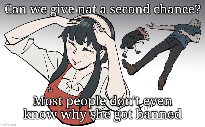 I understand if you can't because andrew probably did it but still. I've been banned and it hurt not being able to talk to anyon | Can we give nat a second chance? Most people don't even know why she got banned | image tagged in ah eto bleh | made w/ Imgflip meme maker