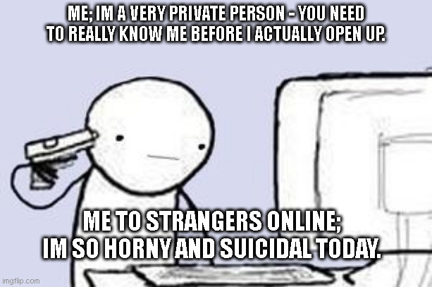 Online Offline Faces - Depression | ME; IM A VERY PRIVATE PERSON - YOU NEED TO REALLY KNOW ME BEFORE I ACTUALLY OPEN UP. ME TO STRANGERS ONLINE; IM SO HORNY AND SUICIDAL TODAY. | image tagged in computer suicide,suicide,horny,depression,online | made w/ Imgflip meme maker