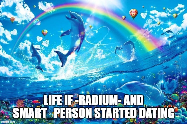 dolphin jumping with rainbow | LIFE IF -RADIUM- AND SMART_PERSON STARTED DATING | image tagged in dolphin jumping with rainbow | made w/ Imgflip meme maker