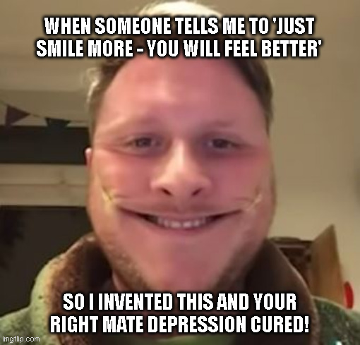 Tell the Depressed to Smile More | WHEN SOMEONE TELLS ME TO 'JUST SMILE MORE - YOU WILL FEEL BETTER'; SO I INVENTED THIS AND YOUR RIGHT MATE DEPRESSION CURED! | image tagged in smile more depression cure,depression,depressed,smile,forced smile | made w/ Imgflip meme maker