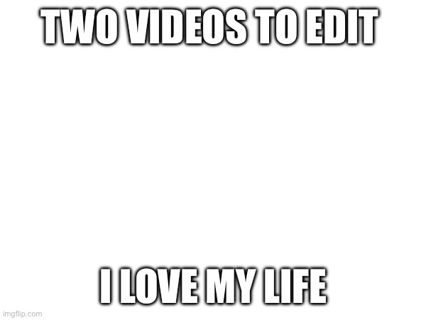 One is a yt short and the other is a long form one | TWO VIDEOS TO EDIT; I LOVE MY LIFE | made w/ Imgflip meme maker