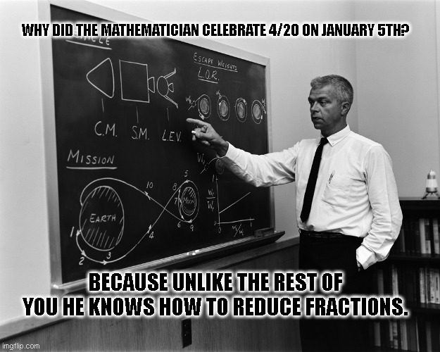 Math Joke about 420 | WHY DID THE MATHEMATICIAN CELEBRATE 4/20 ON JANUARY 5TH? BECAUSE UNLIKE THE REST OF YOU HE KNOWS HOW TO REDUCE FRACTIONS. | image tagged in rocket science,420,marijuana,fractions,math,dad joke | made w/ Imgflip meme maker