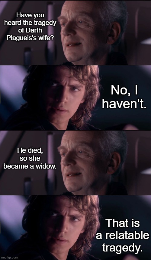 Darth Plagueis's Wife | Have you heard the tragedy of Darth Plagueis's wife? No, I haven't. He died, so she became a widow. That is a relatable tragedy. | image tagged in palpatine ironic,anakin - possible to learn this power,star wars | made w/ Imgflip meme maker