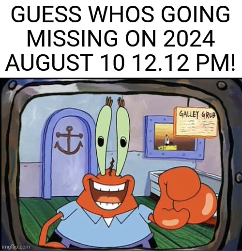 guess whos going missing tommorow | GUESS WHOS GOING MISSING ON 2024 AUGUST 10 12.12 PM! | image tagged in mr krabs pointing at you,guess who,going missing,august,2024 | made w/ Imgflip meme maker