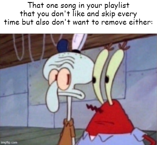 Squidward And Mr. Krabs Look At Each Other | That one song in your playlist that you don't like and skip every time but also don't want to remove either: | image tagged in squidward and mr krabs look at each other | made w/ Imgflip meme maker
