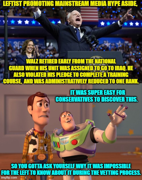 Enquiring minds want to know -- which is why no Dem Party voter wants to know. | LEFTIST PROMOTING MAINSTREAM MEDIA HYPE ASIDE, WALZ RETIRED EARLY FROM THE NATIONAL GUARD WHEN HIS UNIT WAS ASSIGNED TO GO TO IRAQ. HE ALSO VIOLATED HIS PLEDGE TO COMPLETE A TRAINING COURSE,  AND WAS ADMINISTRATIVELY REDUCED TO ONE RANK. IT WAS SUPER EASY FOR CONSERVATIVES TO DISCOVER THIS. SO YOU GOTTA ASK YOURSELF WHY IT WAS IMPOSSIBLE FOR THE LEFT TO KNOW ABOUT IT DURING THE VETTING PROCESS. | image tagged in yep | made w/ Imgflip meme maker