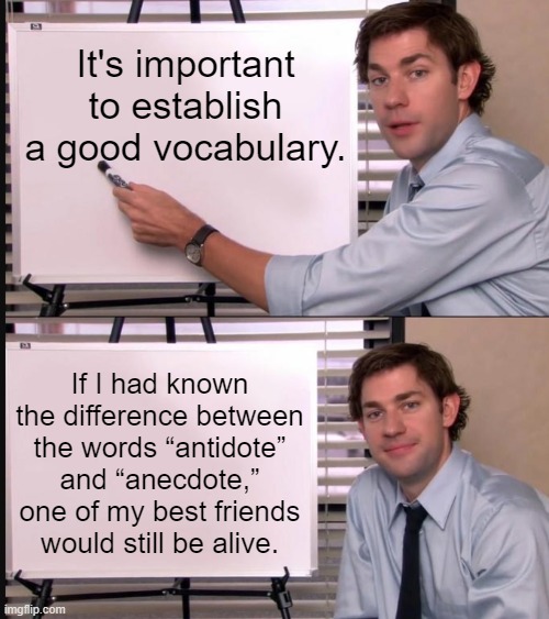 This is important to know | It's important to establish a good vocabulary. If I had known the difference between the words “antidote” and “anecdote,” one of my best friends would still be alive. | image tagged in jim halpert pointing to whiteboard,memes,dark humor,dark humour | made w/ Imgflip meme maker