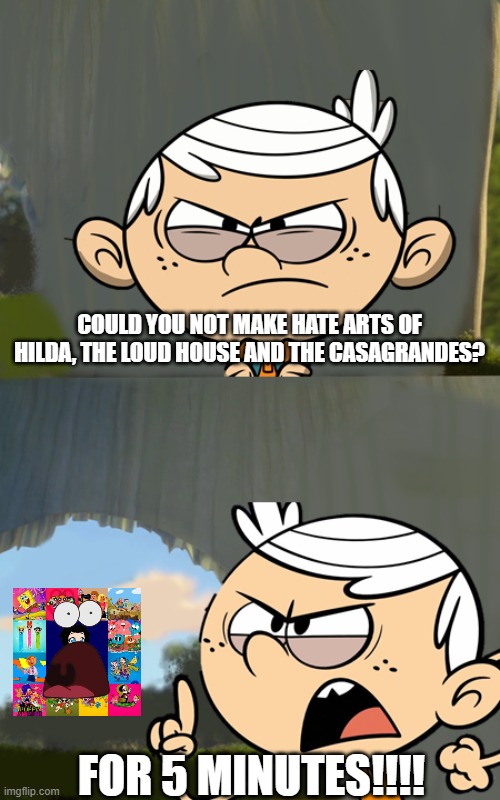 Lincoln Loud tells off ZytheSBandPPG2007 for 5 minutes | COULD YOU NOT MAKE HATE ARTS OF HILDA, THE LOUD HOUSE AND THE CASAGRANDES? FOR 5 MINUTES!!!! | image tagged in could you not ___ for 5 minutes,lincoln loud,zythesbandppg2007 sucks | made w/ Imgflip meme maker