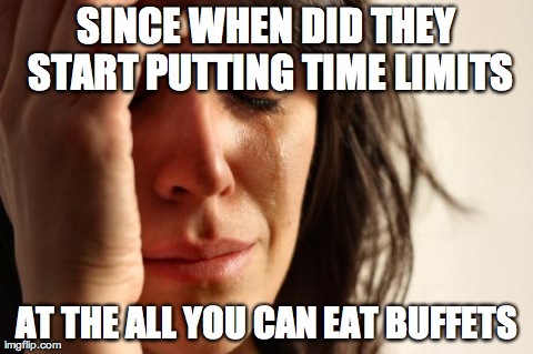 First World Problems | SINCE WHEN DID THEY START PUTTING TIME LIMITS AT THE ALL YOU CAN EAT BUFFETS | image tagged in memes,first world problems | made w/ Imgflip meme maker