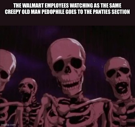 Y'all know who I'm talking about | THE WALMART EMPLOYEES WATCHING AS THE SAME CREEPY OLD MAN PEDOPHILE GOES TO THE PANTIES SECTION | image tagged in berserk roast skeletons | made w/ Imgflip meme maker