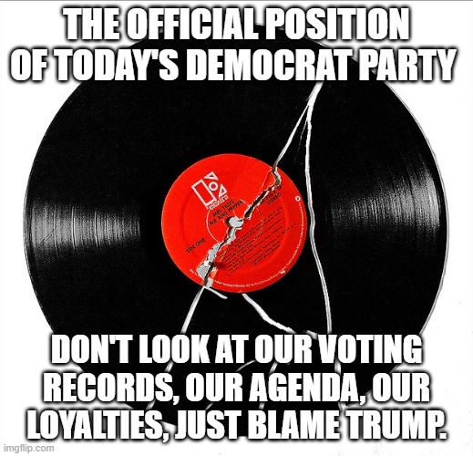 We will not accept four more years of your crap | THE OFFICIAL POSITION OF TODAY'S DEMOCRAT PARTY; DON'T LOOK AT OUR VOTING RECORDS, OUR AGENDA, OUR LOYALTIES, JUST BLAME TRUMP. | image tagged in broken record,democrat war on america,seek help for tds,maga,american's first,say no to socialism | made w/ Imgflip meme maker