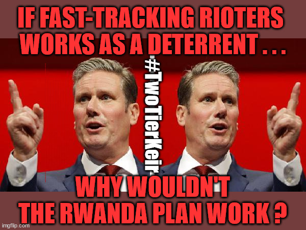 Starmer - Far Right Riots Deterrent - Rwanda - #TwoTierKeir | IF FAST-TRACKING RIOTERS 
WORKS AS A DETERRENT . . . #TwoTierKeir; ELECTION PLEDGE STARMER LIED TO US !!! Sir Keir Rodney Starmer; #TripleLock; SMEG HEAD CONCEDES; Titchy Starmer; 'PUTTING COUNTRY FIRST'; Party second; On top of the £480m already given to France to 'stop the boats'; DEAR UK VOTERS AS YOU FAILED TO SUPPORT THE TORIES; NEW HOME FOR OUR MIGRANT FRIENDS; COMING TO YOUR AREA SOON; TIGHTEN YOUR SEAT BELTS! How messed up is this; I won with fewer votes than you had lol; Capt Hindsight; STARMER - SOFT ON CRIME? Country First, Party Second Eh??? Prisoner Early Release -; How many UK citizens will become victims of crime. . . As a direct result of Starmers early release of criminals? Starmer - week 1 as PM; Scrap Rwanda Plan - More Deaths; Early release of Prisoners; Can't blame Starmer QC; Rachel Reeves, Labour's 'TAXBOT'; IF YOU HAVE PERSONAL SAVINGS; LABOURS TAX PROPOSALS WILL RESULT IN =; Labours new 'DEATH TAX'; RACHEL REEVES Labours new; 'DEATH TAX' ? 12x new taxes Pensions & Inheritance? Starmer's coming after your pension? Lady Victoria Starmer; CORBYN EXPELLED; Labour pledge 'Urban centres' to help house 'Our Fair Share' of our new Migrant friends; New Home for our New Immigrant Friends !!! The only way to keep the illegal immigrants in the UK; CITIZENSHIP FOR ALL; ; Amnesty For all Illegals; Sir Keir Starmer MP; Muslim Votes Matter; Blood on Starmers hands? Burnham; Taxi for Rayner ? #RR4PM;100's more Tax collectors; Higher Taxes Under Labour; We're Coming for You; Labour pledges to clamp down on Tax Dodgers; Higher Taxes under Labour; Rachel Reeves Angela Rayner Bovvered? Higher Taxes under Labour; Risks of voting Labour; * EU Re entry? * Mass Immigration? * Build on Greenbelt? * Rayner as our PM? * Ulez 20 mph fines? * Higher taxes? * UK Flag change? * Muslim takeover? * End of Christianity? * Economic collapse? TRIPLE LOCK' Anneliese Dodds Rwanda plan Quid Pro Quo UK/EU Illegal Migrant Exchange deal; UK not taking its fair share, EU Exchange Deal = People Trafficking !!! Starmer to Betray Britain, #Burden Sharing #Quid Pro Quo #100,000; #Immigration #Starmerout #Labour #wearecorbyn #KeirStarmer #DianeAbbott #McDonnell #cultofcorbyn #labourisdead #labourracism #socialistsunday #nevervotelabour #socialistanyday #Antisemitism #Savile #SavileGate #Paedo #Worboys #GroomingGangs #Paedophile #IllegalImmigration #Immigrants #Invasion #Starmeriswrong #SirSoftie #SirSofty #Blair #Steroids AKA Keith ABBOTT BACK; Union Jack Flag in election campaign material; Concerns raised by Black, Asian and Minority ethnic BAMEgroup & activists; Capt U-Turn; Hunt down Tax Dodgers; Higher tax under Labour Sorry about the fatalities; Are you really going to trust Labour with your vote? Pension Triple Lock;; 'Our Fair Share'; Angela Rayner: new towns; Rachel Reeves; I'M COMING FOR YOU; Reeves the 'Raider'; Programmed to raid your Personal Savings; RNLI #NotMyPM; Is the UK still being 'Policed by Consent'? The Labour Party? DESTROY; 'CANCER'; on British society ? #TwoTierKeir; Fast track the 'Far Right' - Vs 'illegals' rebranded 'irregular'; Except the illegal immigrants; #TWOTIERKEIR; #TWOTIERKEIR Amnesty for 90,000 illegal immigrants; WHY WOULDN'T THE RWANDA PLAN WORK ? | image tagged in illegal immigration,stop boats rwanda,twotierkeir elon musk,palestine hamas muslim vote,labourisdead,starmerout | made w/ Imgflip meme maker