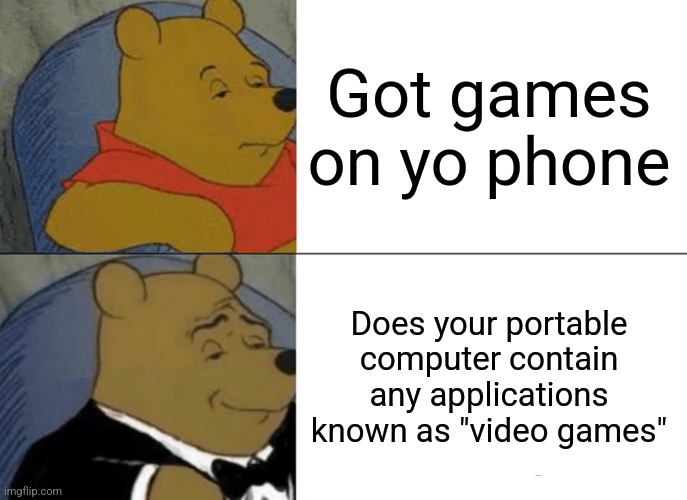 Indeed | Got games on yo phone; Does your portable computer contain any applications known as "video games" | image tagged in memes,tuxedo winnie the pooh | made w/ Imgflip meme maker