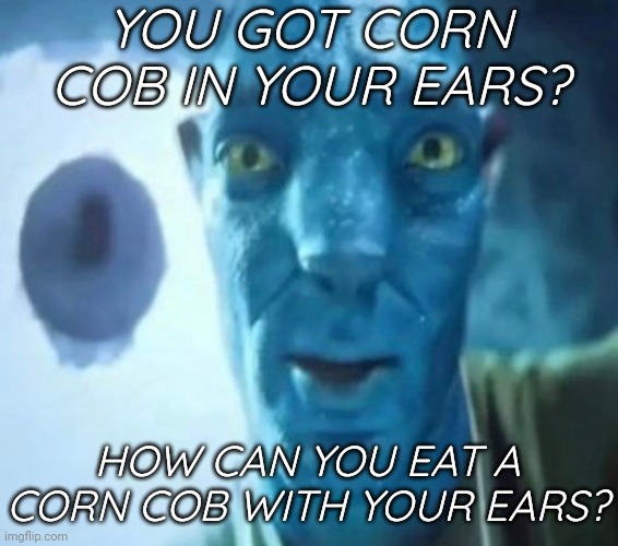 Definitely had heard of: "You got corn cob in your ears?" | YOU GOT CORN COB IN YOUR EARS? HOW CAN YOU EAT A CORN COB WITH YOUR EARS? | image tagged in avatar guy,corn cob,corn,corn on the cob,memes,ears | made w/ Imgflip meme maker