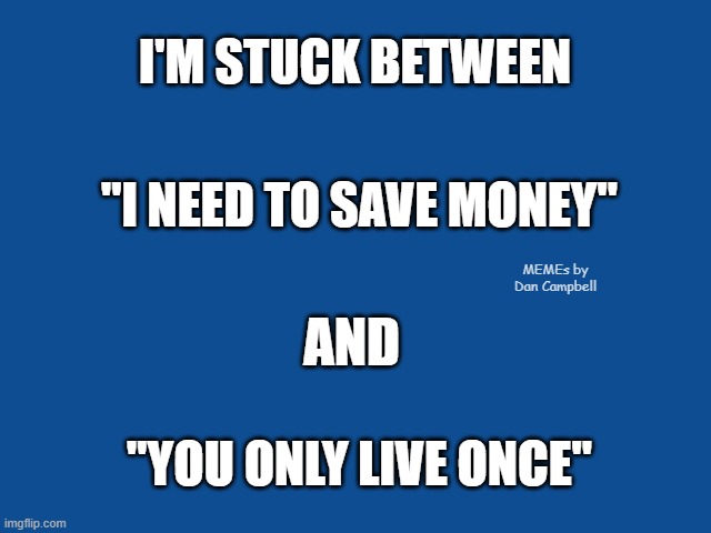 Slate Blue Solid Color Background  | I'M STUCK BETWEEN; "I NEED TO SAVE MONEY"; MEMEs by Dan Campbell; AND; "YOU ONLY LIVE ONCE" | image tagged in slate blue solid color background | made w/ Imgflip meme maker