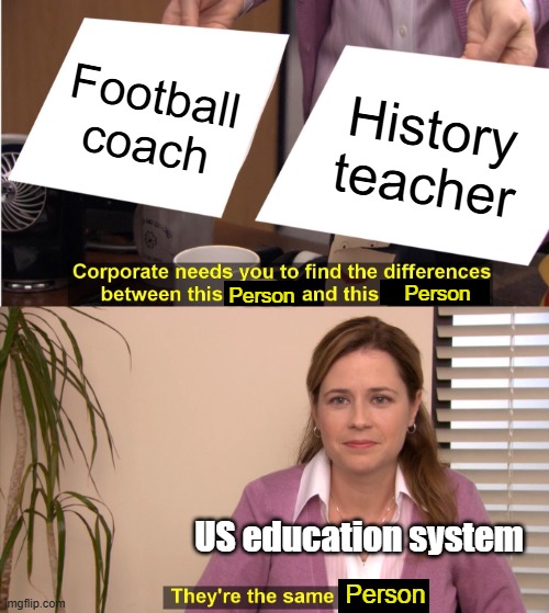 Was this a requirement for all football coaches? | Football coach; History teacher; Person; Person; US education system; Person | image tagged in memes,they're the same picture,school meme,school memes,relatable | made w/ Imgflip meme maker