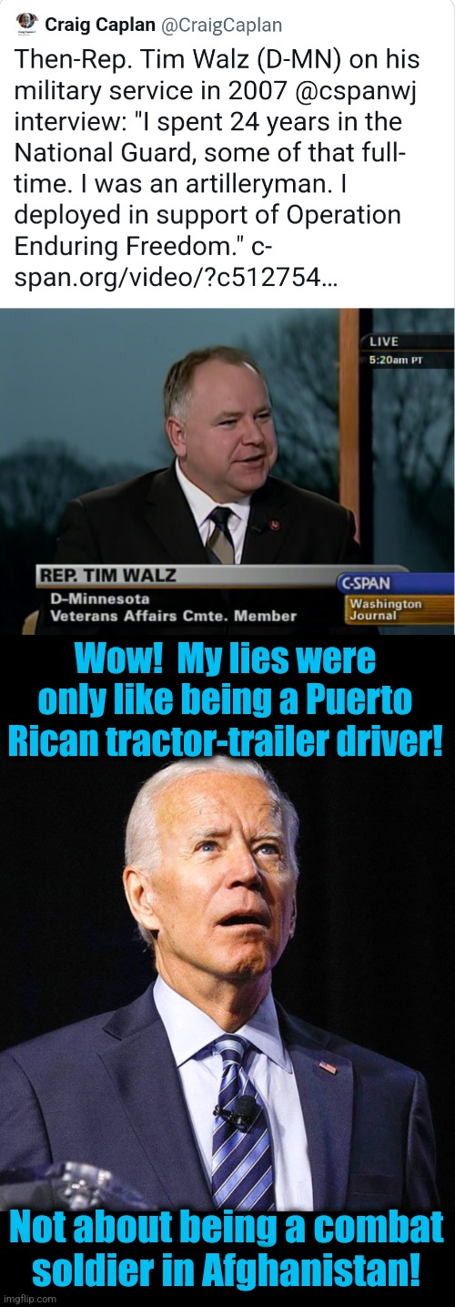 Stupid democrats' stupid lies | Wow!  My lies were only like being a Puerto Rican tractor-trailer driver! Not about being a combat soldier in Afghanistan! | image tagged in joe biden,memes,lies,tim walz,coward,democrats | made w/ Imgflip meme maker