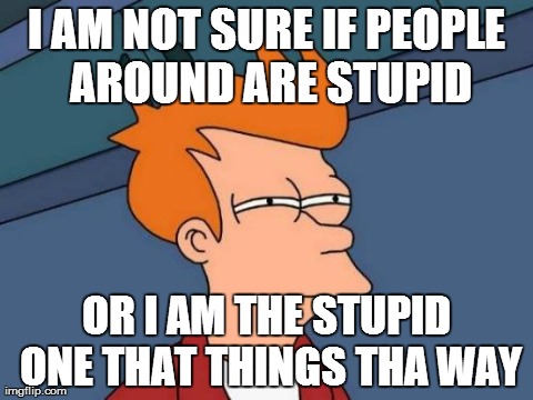 Sometimes i find deadends | I AM NOT SURE IF PEOPLE AROUND ARE STUPID OR I AM THE STUPID ONE THAT THINGS THA WAY | image tagged in memes,futurama fry | made w/ Imgflip meme maker