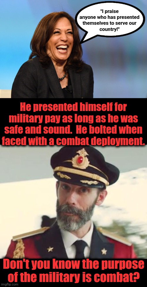 Kamala comes to Tim's defense by being stupid | "I praise
anyone who has presented
themselves to serve our
country!"; He presented himself for military pay as long as he was safe and sound.  He bolted when
faced with a combat deployment. Don't you know the purpose of the military is combat? | image tagged in kamala harris laughing,captain obvious,tim walz,coward,democrats,military | made w/ Imgflip meme maker