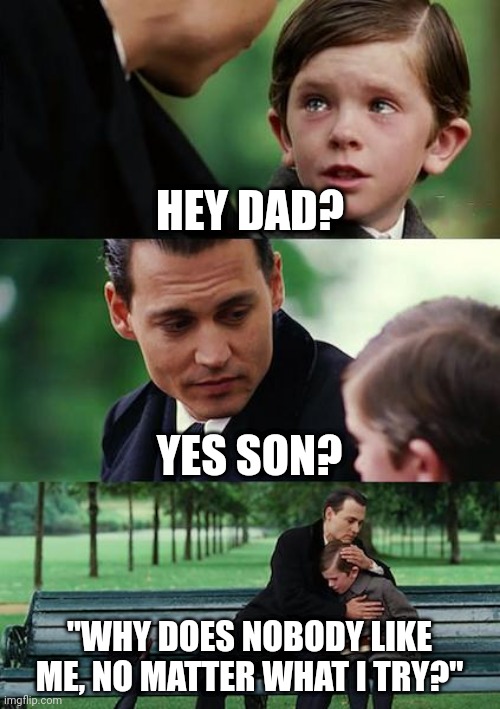 Finding Neverland Meme | HEY DAD? YES SON? "WHY DOES NOBODY LIKE ME, NO MATTER WHAT I TRY?" | image tagged in memes,finding neverland | made w/ Imgflip meme maker