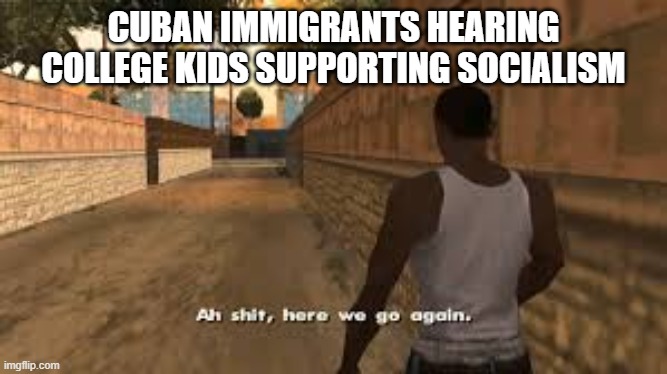 Cuban immigrants hearing college kids supporting socialism | CUBAN IMMIGRANTS HEARING COLLEGE KIDS SUPPORTING SOCIALISM | image tagged in ah shit here we go again,history memes,memes | made w/ Imgflip meme maker