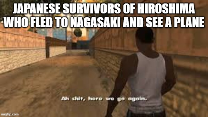 can't think of a title just read the memes | JAPANESE SURVIVORS OF HIROSHIMA WHO FLED TO NAGASAKI AND SEE A PLANE | image tagged in ah shit here we go again,memes,history memes,history,oh wow are you actually reading these tags | made w/ Imgflip meme maker